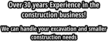 Over 30 years Experience in the construction business! We can handle your excavation and smaller construction needs
